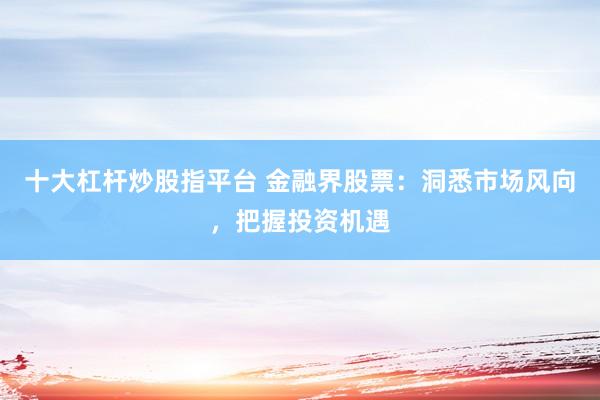 十大杠杆炒股指平台 金融界股票：洞悉市场风向，把握投资机遇