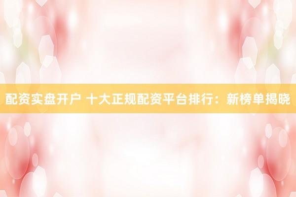配资实盘开户 十大正规配资平台排行：新榜单揭晓