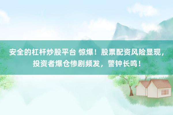 安全的杠杆炒股平台 惊爆！股票配资风险显现，投资者爆仓惨剧频发，警钟长鸣！