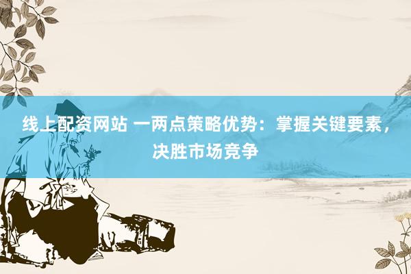 线上配资网站 一两点策略优势：掌握关键要素，决胜市场竞争