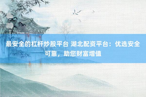 最安全的杠杆炒股平台 湖北配资平台：优选安全可靠，助您财富增值