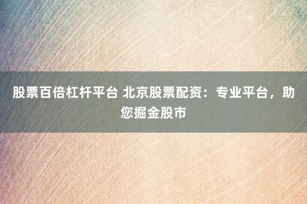 股票百倍杠杆平台 北京股票配资：专业平台，助您掘金股市