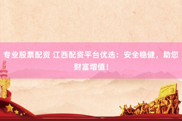专业股票配资 江西配资平台优选：安全稳健，助您财富增值！