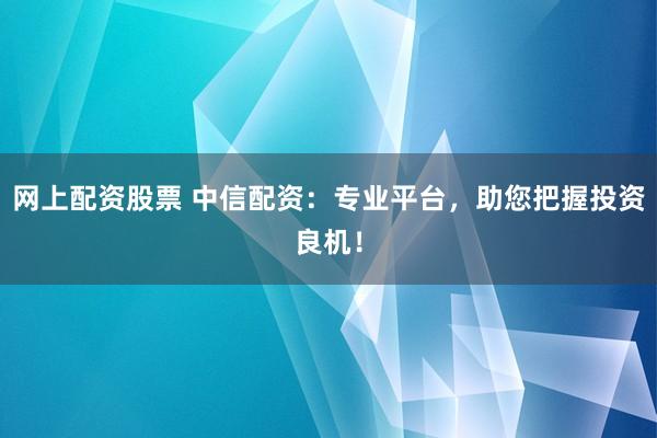 网上配资股票 中信配资：专业平台，助您把握投资良机！