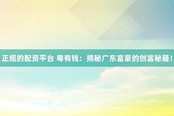 正规的配资平台 粤有钱：揭秘广东富豪的创富秘籍！