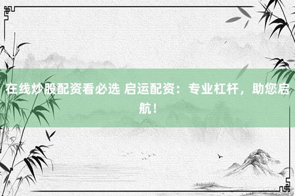 在线炒股配资看必选 启运配资：专业杠杆，助您启航！
