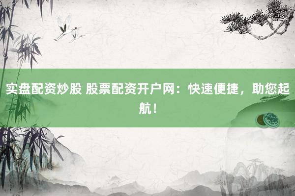 实盘配资炒股 股票配资开户网：快速便捷，助您起航！
