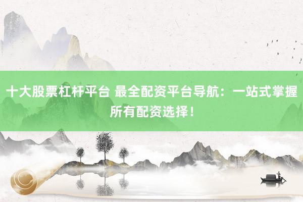 十大股票杠杆平台 最全配资平台导航：一站式掌握所有配资选择！