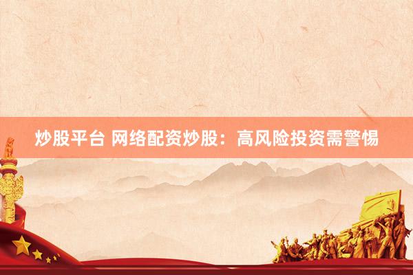 炒股平台 网络配资炒股：高风险投资需警惕