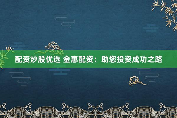 配资炒股优选 金惠配资：助您投资成功之路