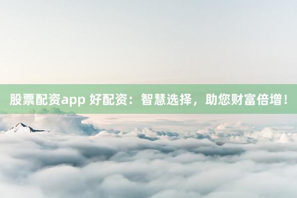 股票配资app 好配资:智慧选择,助您财富倍增!