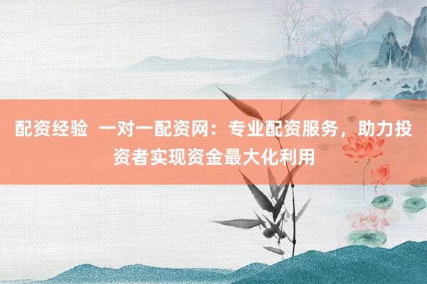 配资经验  一对一配资网：专业配资服务，助力投资者实现资金最大化利用