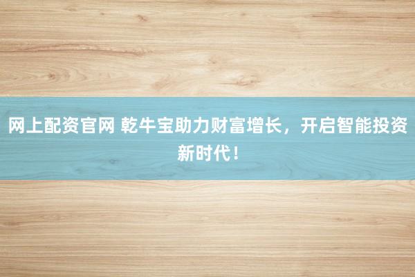 网上配资官网 乾牛宝助力财富增长,开启智能投资新时代!