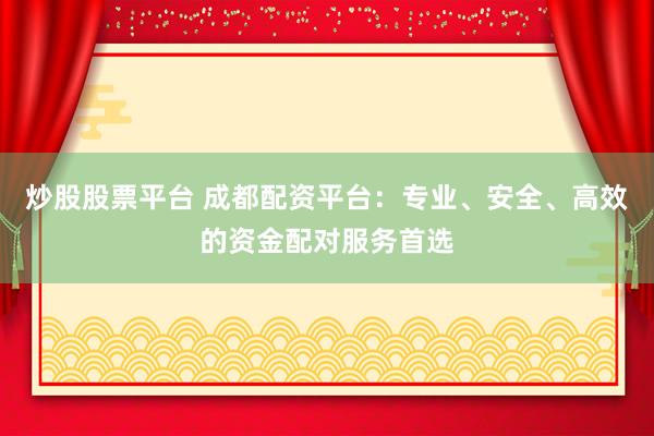 炒股股票平台 成都配资平台:专业、安全、高效的资金配对服务首选