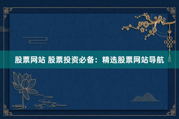 股票网站 股票投资必备：精选股票网站导航