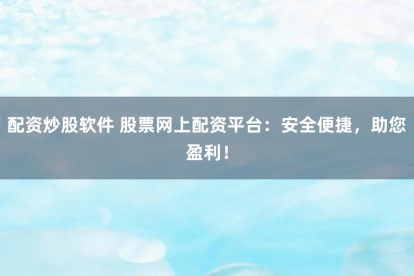 配资炒股软件 股票网上配资平台:安全便捷,助您盈利!