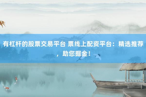 有杠杆的股票交易平台 票线上配资平台：精选推荐，助您掘金！