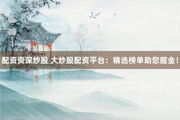 配资资深炒股 大炒股配资平台:精选榜单助您掘金!
