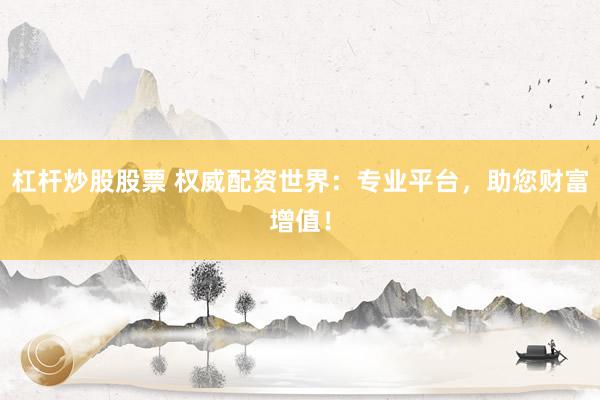 杠杆炒股股票 权威配资世界：专业平台，助您财富增值！