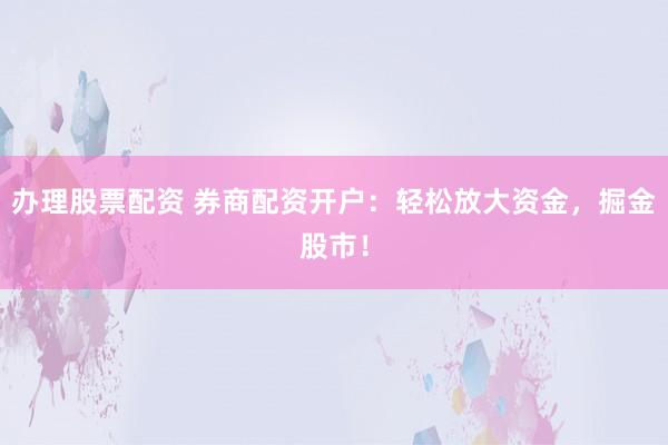 办理股票配资 券商配资开户：轻松放大资金，掘金股市！