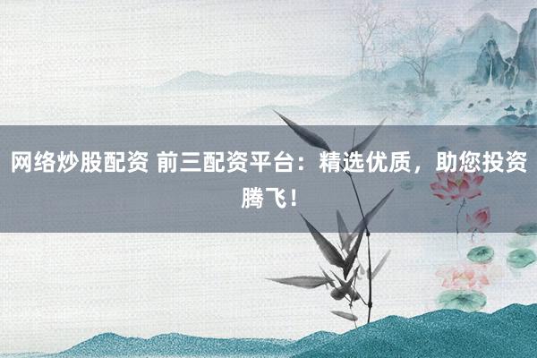 网络炒股配资 前三配资平台：精选优质，助您投资腾飞！