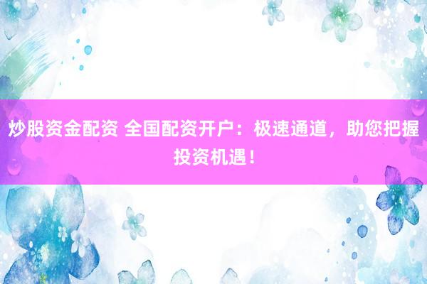 炒股资金配资 全国配资开户：极速通道，助您把握投资机遇！